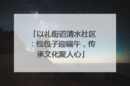 以礼街道清水社区：包包子迎端午，传承文化聚人心